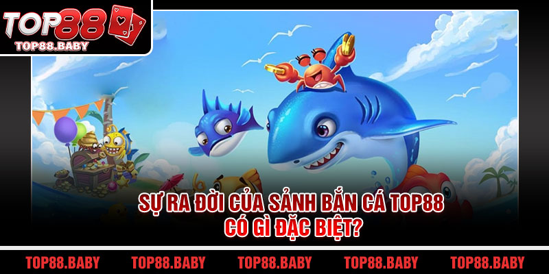 Sự ra đời của sảnh bắn cá Top88 có gì đặc biệt?