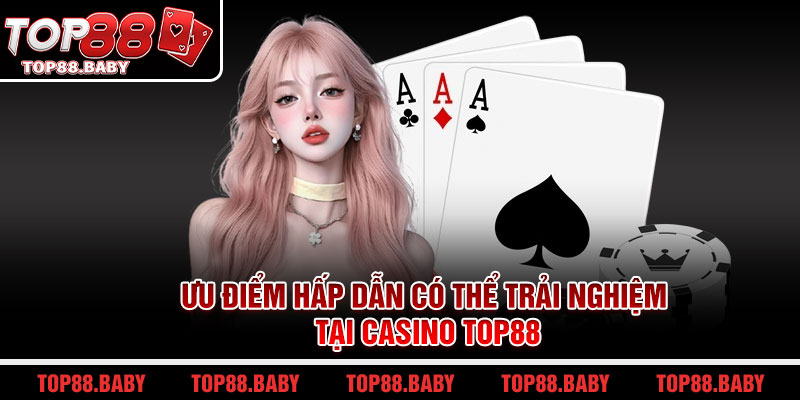 Ưu điểm hấp dẫn có thể trải nghiệm tại Casino Top88